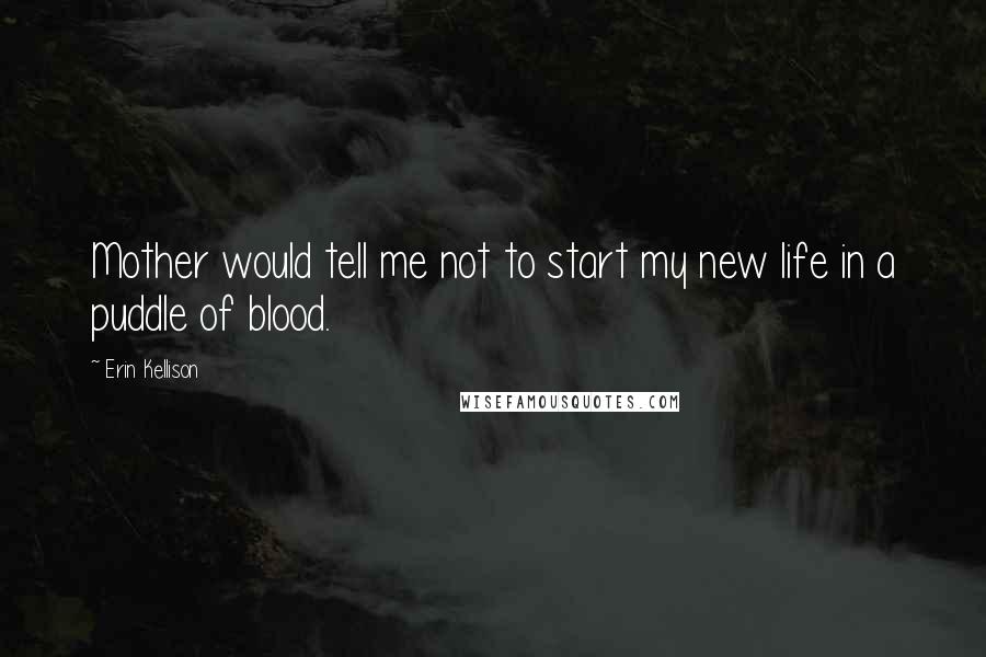 Erin Kellison Quotes: Mother would tell me not to start my new life in a puddle of blood.