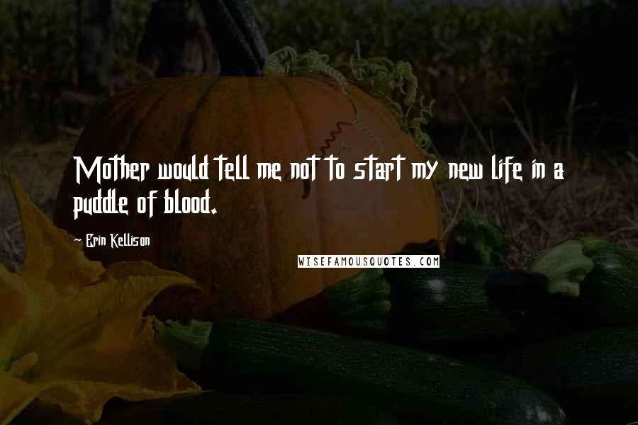 Erin Kellison Quotes: Mother would tell me not to start my new life in a puddle of blood.