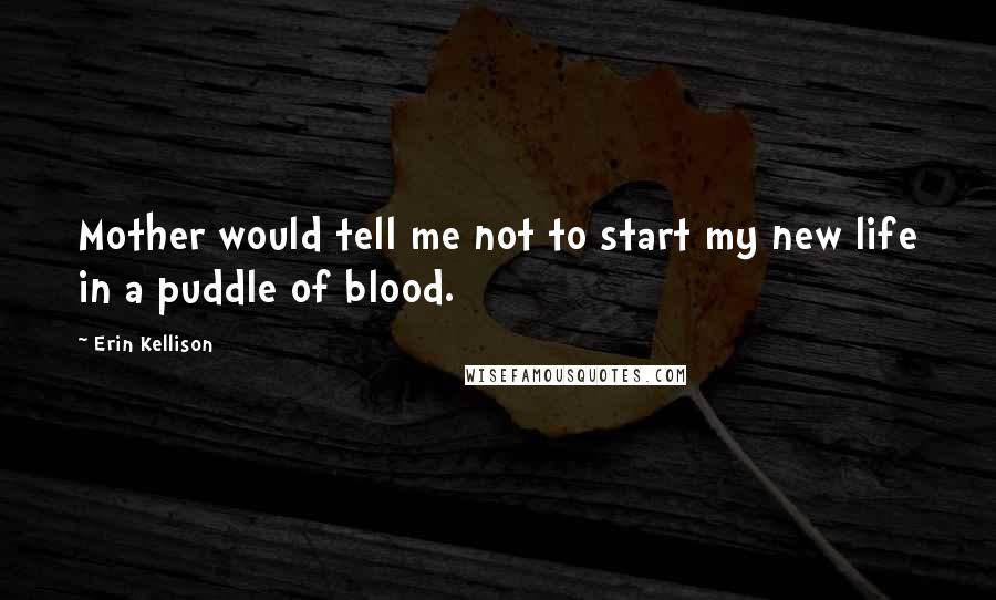 Erin Kellison Quotes: Mother would tell me not to start my new life in a puddle of blood.
