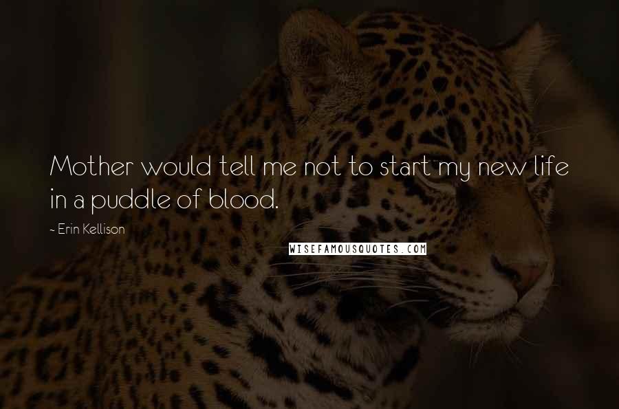 Erin Kellison Quotes: Mother would tell me not to start my new life in a puddle of blood.