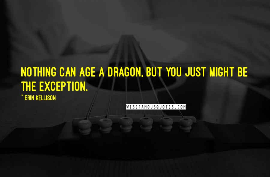 Erin Kellison Quotes: Nothing can age a dragon, but you just might be the exception.