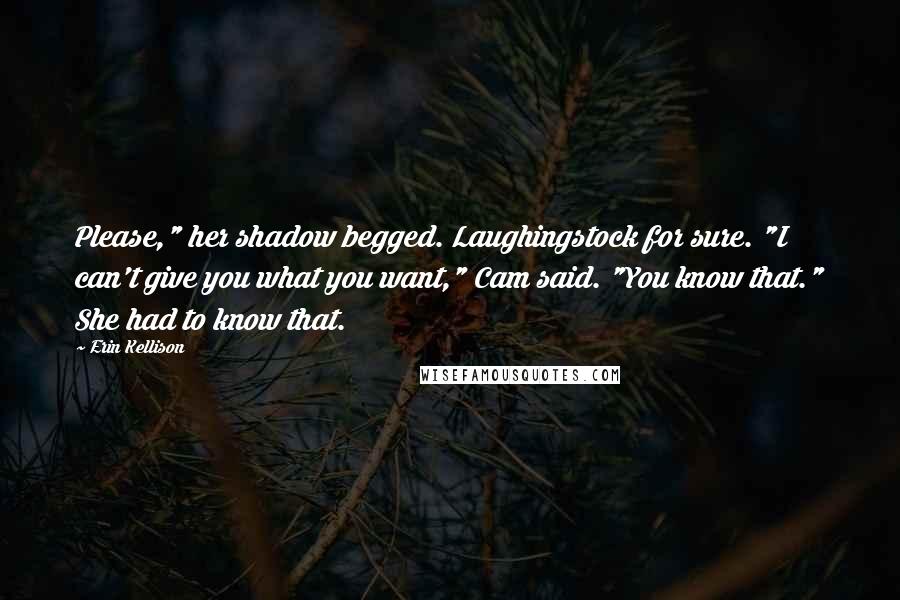 Erin Kellison Quotes: Please," her shadow begged. Laughingstock for sure. "I can't give you what you want," Cam said. "You know that." She had to know that.