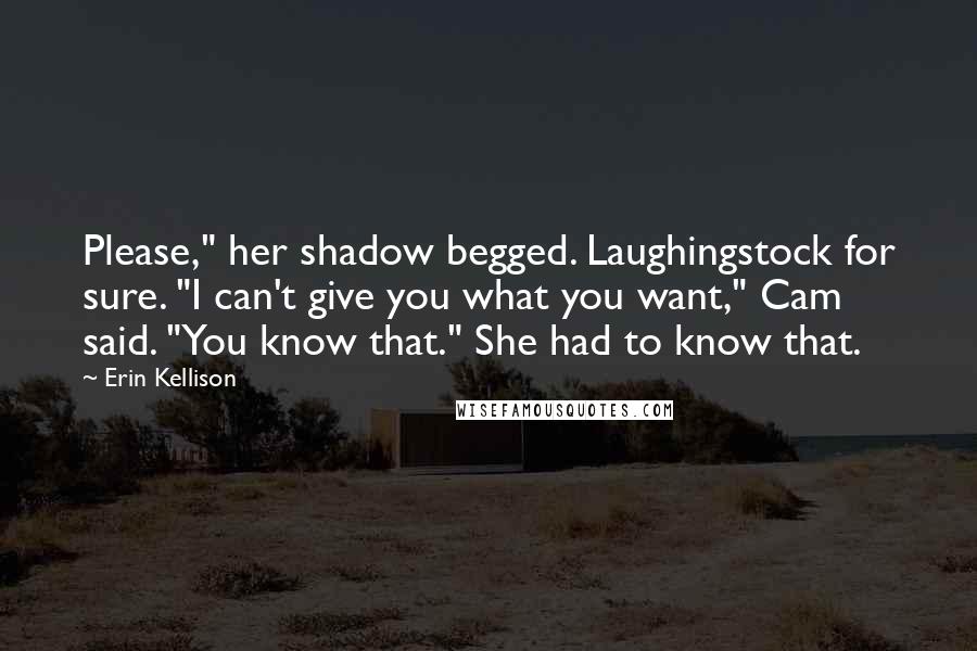Erin Kellison Quotes: Please," her shadow begged. Laughingstock for sure. "I can't give you what you want," Cam said. "You know that." She had to know that.
