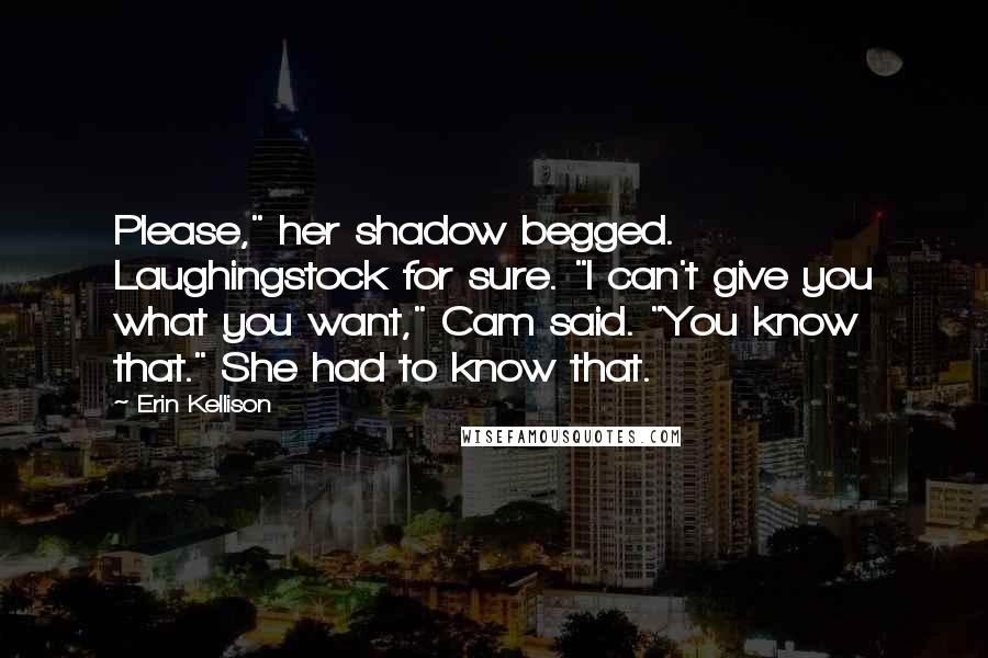 Erin Kellison Quotes: Please," her shadow begged. Laughingstock for sure. "I can't give you what you want," Cam said. "You know that." She had to know that.
