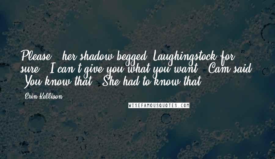 Erin Kellison Quotes: Please," her shadow begged. Laughingstock for sure. "I can't give you what you want," Cam said. "You know that." She had to know that.