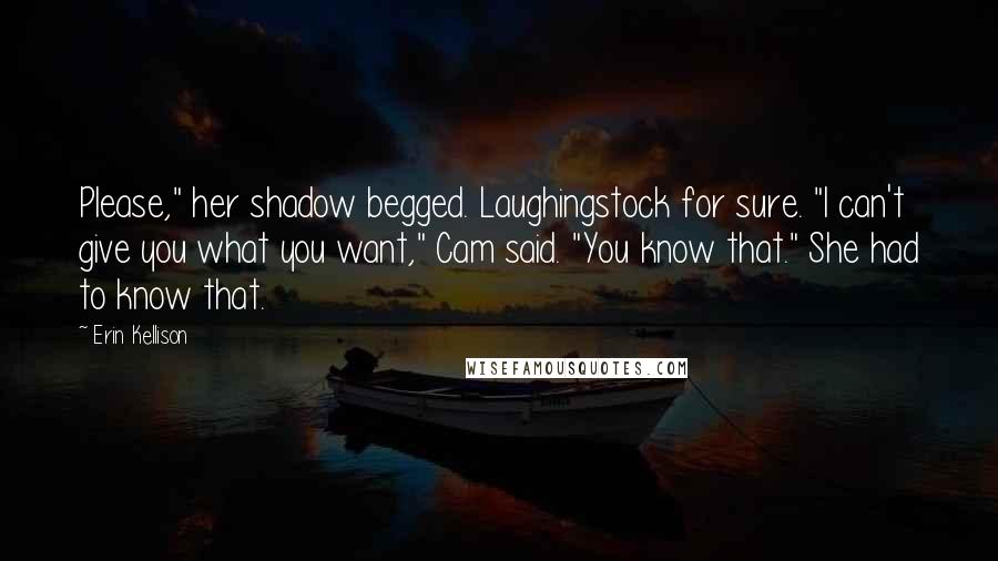 Erin Kellison Quotes: Please," her shadow begged. Laughingstock for sure. "I can't give you what you want," Cam said. "You know that." She had to know that.