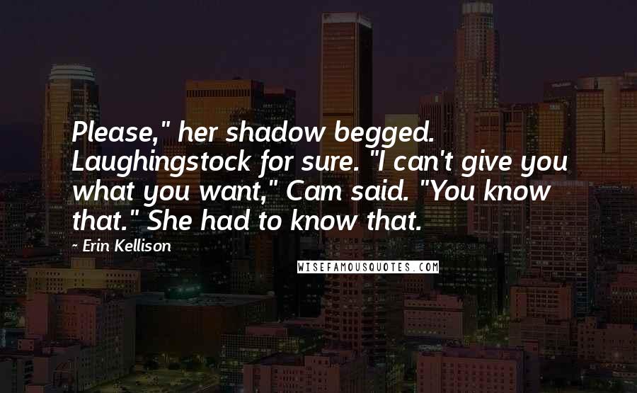 Erin Kellison Quotes: Please," her shadow begged. Laughingstock for sure. "I can't give you what you want," Cam said. "You know that." She had to know that.