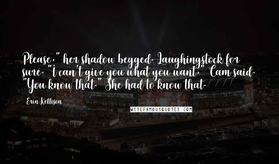 Erin Kellison Quotes: Please," her shadow begged. Laughingstock for sure. "I can't give you what you want," Cam said. "You know that." She had to know that.