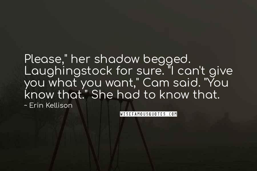 Erin Kellison Quotes: Please," her shadow begged. Laughingstock for sure. "I can't give you what you want," Cam said. "You know that." She had to know that.
