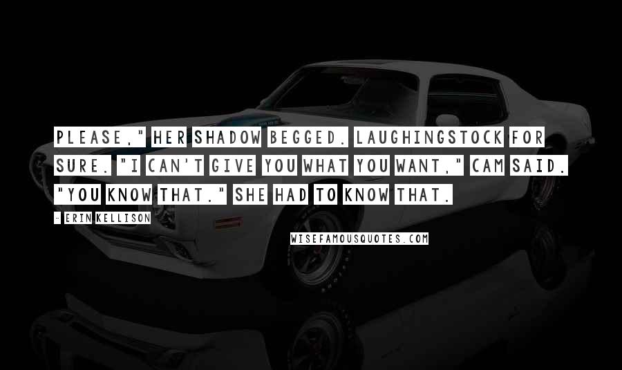 Erin Kellison Quotes: Please," her shadow begged. Laughingstock for sure. "I can't give you what you want," Cam said. "You know that." She had to know that.