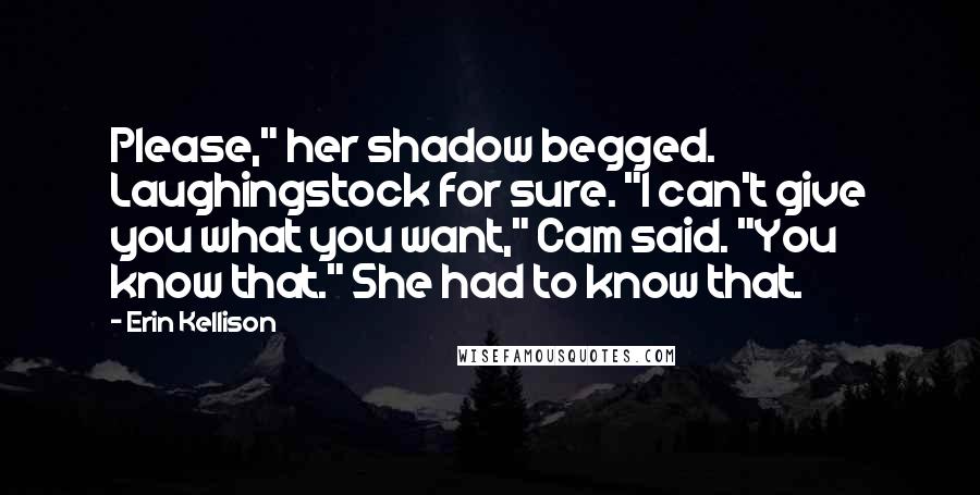 Erin Kellison Quotes: Please," her shadow begged. Laughingstock for sure. "I can't give you what you want," Cam said. "You know that." She had to know that.