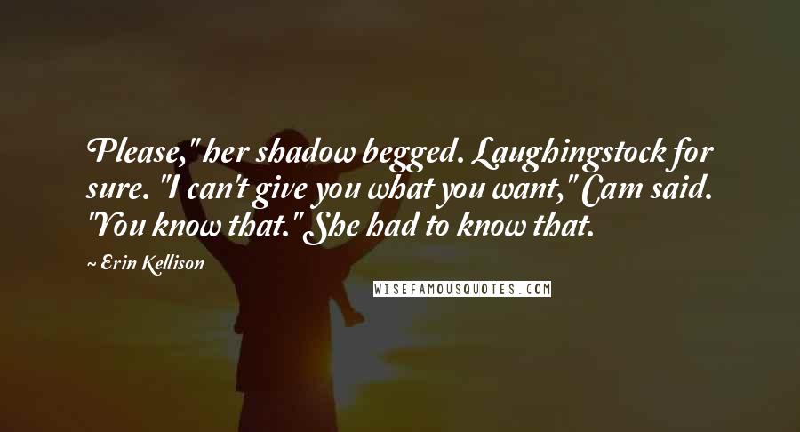Erin Kellison Quotes: Please," her shadow begged. Laughingstock for sure. "I can't give you what you want," Cam said. "You know that." She had to know that.