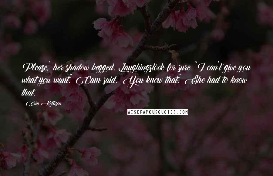 Erin Kellison Quotes: Please," her shadow begged. Laughingstock for sure. "I can't give you what you want," Cam said. "You know that." She had to know that.