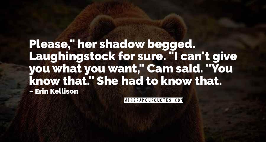 Erin Kellison Quotes: Please," her shadow begged. Laughingstock for sure. "I can't give you what you want," Cam said. "You know that." She had to know that.
