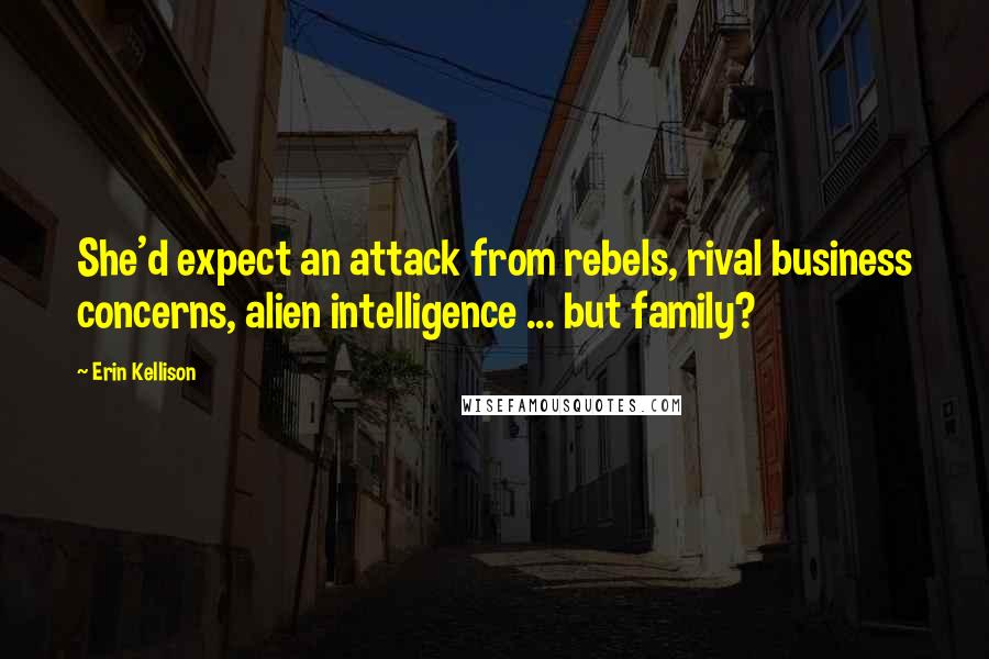 Erin Kellison Quotes: She'd expect an attack from rebels, rival business concerns, alien intelligence ... but family?