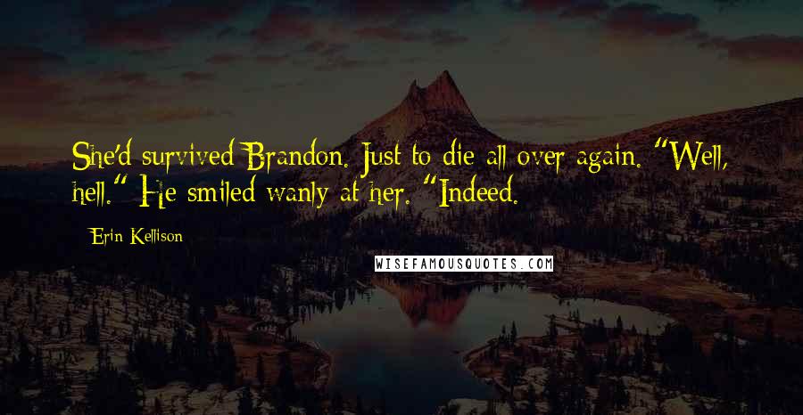 Erin Kellison Quotes: She'd survived Brandon. Just to die all over again. "Well, hell." He smiled wanly at her. "Indeed.