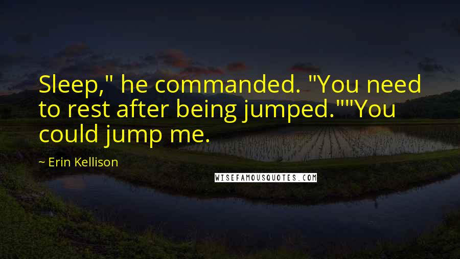 Erin Kellison Quotes: Sleep," he commanded. "You need to rest after being jumped.""You could jump me.