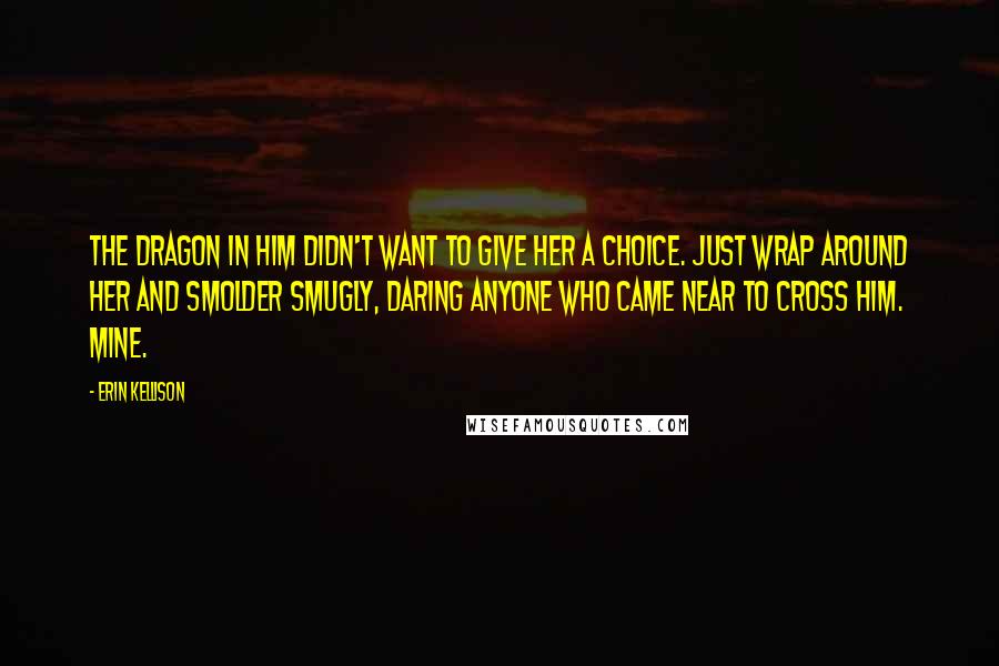 Erin Kellison Quotes: The dragon in him didn't want to give her a choice. Just wrap around her and smolder smugly, daring anyone who came near to cross him. Mine.