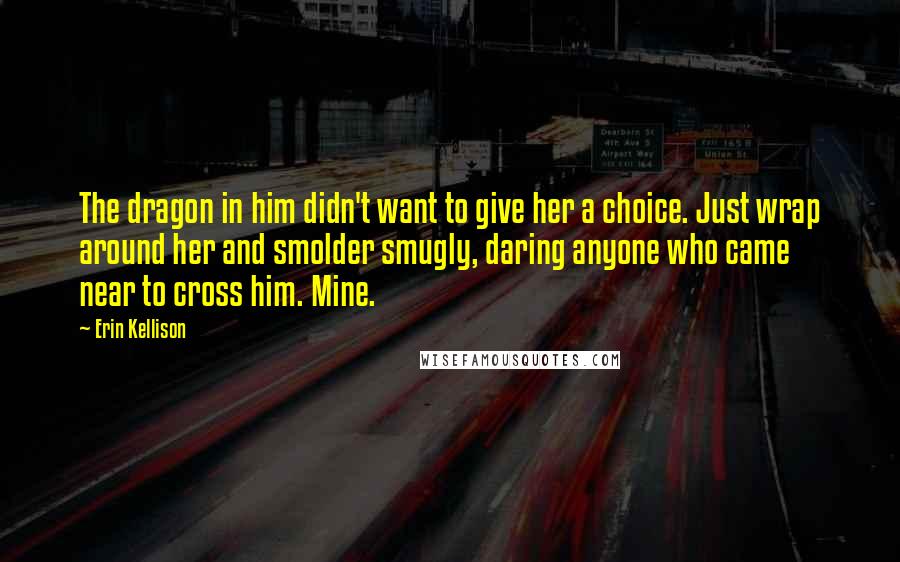 Erin Kellison Quotes: The dragon in him didn't want to give her a choice. Just wrap around her and smolder smugly, daring anyone who came near to cross him. Mine.