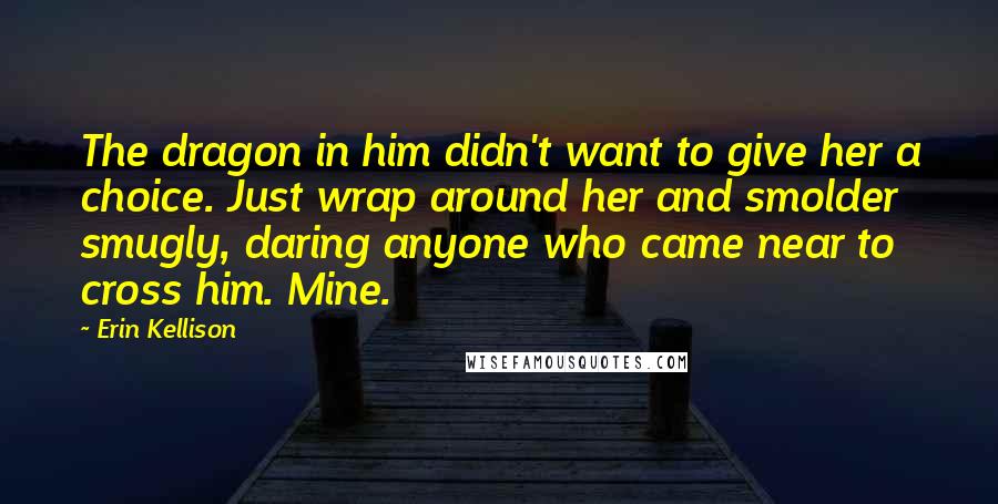 Erin Kellison Quotes: The dragon in him didn't want to give her a choice. Just wrap around her and smolder smugly, daring anyone who came near to cross him. Mine.