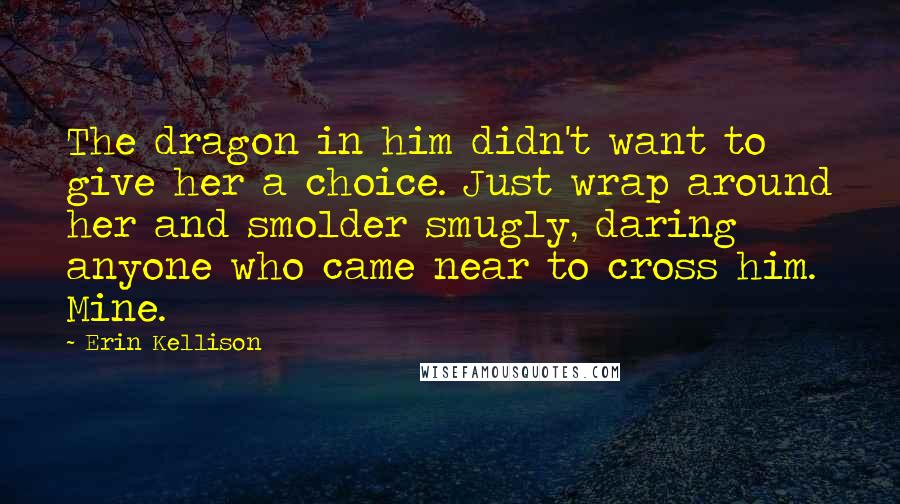 Erin Kellison Quotes: The dragon in him didn't want to give her a choice. Just wrap around her and smolder smugly, daring anyone who came near to cross him. Mine.