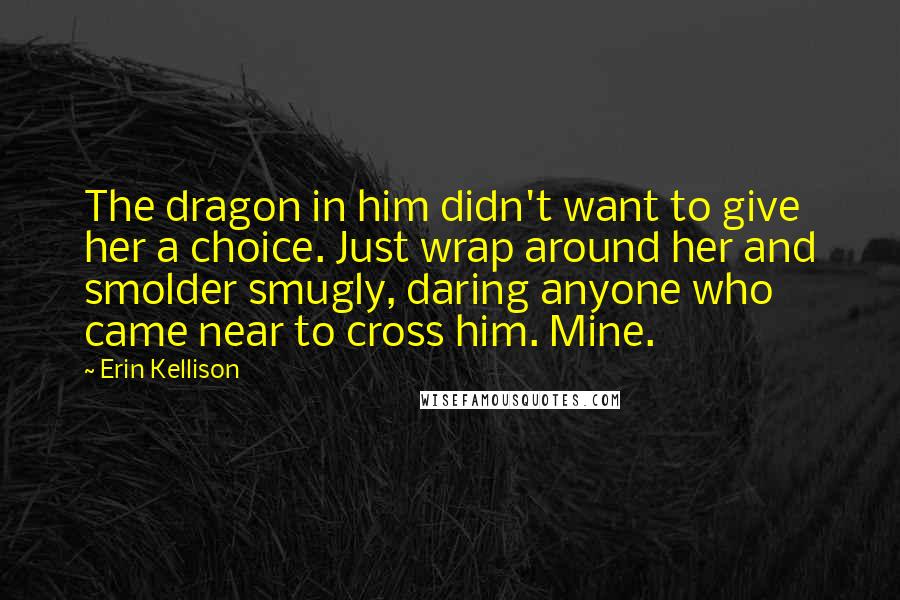 Erin Kellison Quotes: The dragon in him didn't want to give her a choice. Just wrap around her and smolder smugly, daring anyone who came near to cross him. Mine.