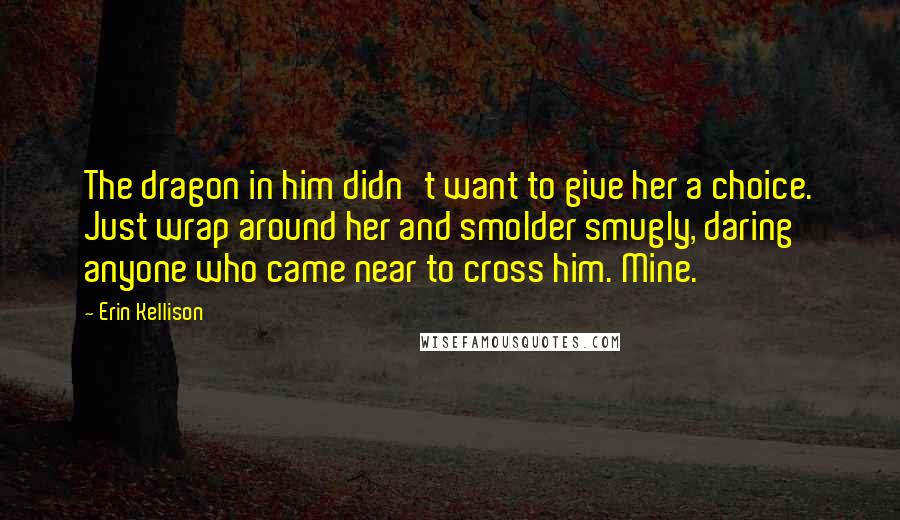 Erin Kellison Quotes: The dragon in him didn't want to give her a choice. Just wrap around her and smolder smugly, daring anyone who came near to cross him. Mine.