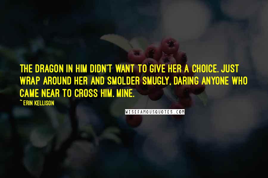 Erin Kellison Quotes: The dragon in him didn't want to give her a choice. Just wrap around her and smolder smugly, daring anyone who came near to cross him. Mine.