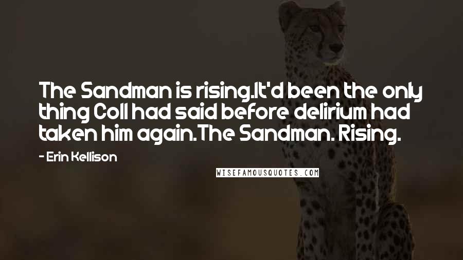 Erin Kellison Quotes: The Sandman is rising.It'd been the only thing Coll had said before delirium had taken him again.The Sandman. Rising.