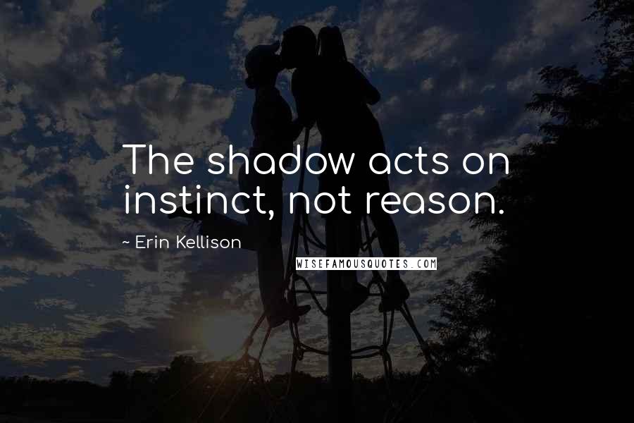 Erin Kellison Quotes: The shadow acts on instinct, not reason.