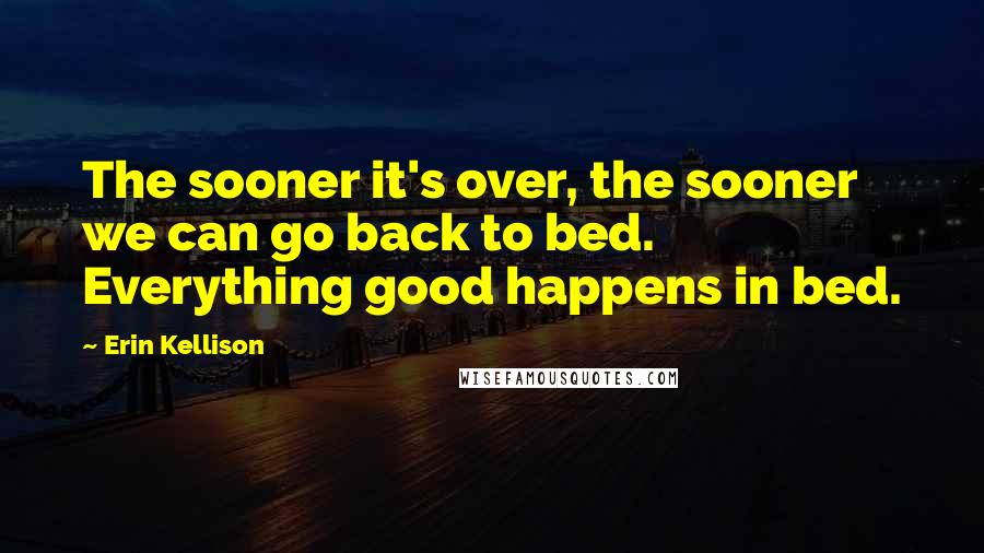 Erin Kellison Quotes: The sooner it's over, the sooner we can go back to bed. Everything good happens in bed.