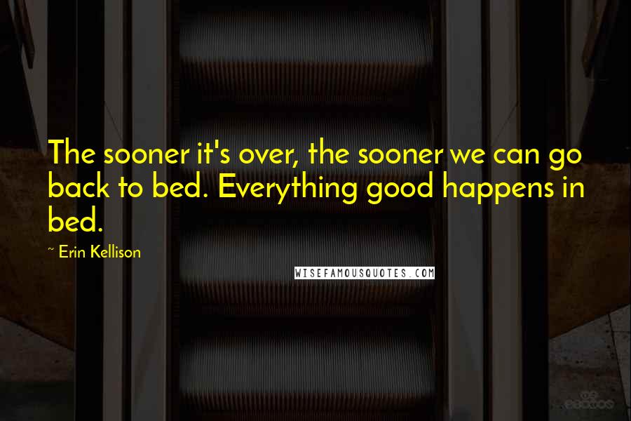 Erin Kellison Quotes: The sooner it's over, the sooner we can go back to bed. Everything good happens in bed.