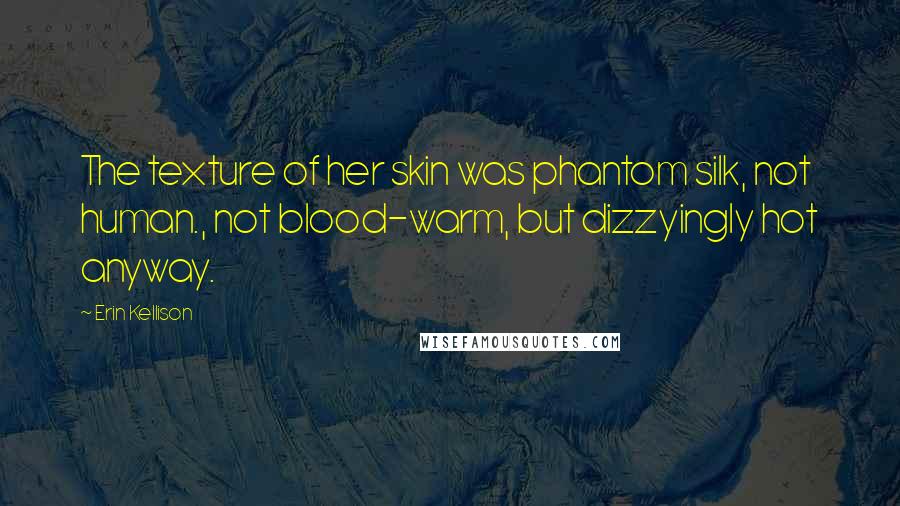 Erin Kellison Quotes: The texture of her skin was phantom silk, not human., not blood-warm, but dizzyingly hot anyway.