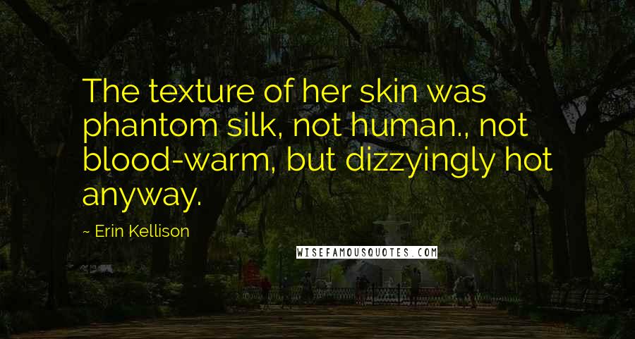 Erin Kellison Quotes: The texture of her skin was phantom silk, not human., not blood-warm, but dizzyingly hot anyway.