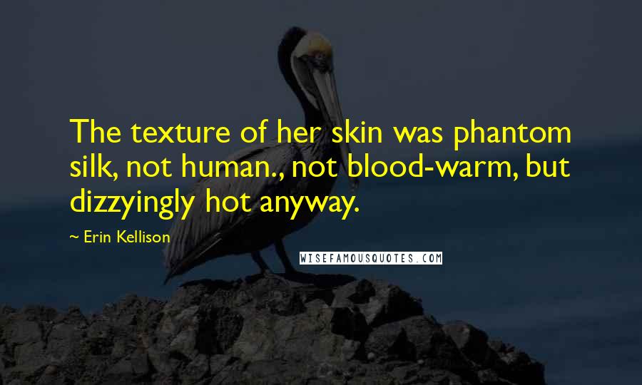 Erin Kellison Quotes: The texture of her skin was phantom silk, not human., not blood-warm, but dizzyingly hot anyway.