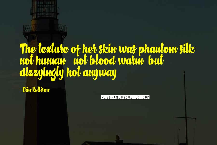 Erin Kellison Quotes: The texture of her skin was phantom silk, not human., not blood-warm, but dizzyingly hot anyway.