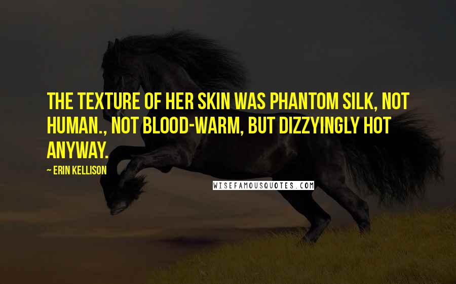 Erin Kellison Quotes: The texture of her skin was phantom silk, not human., not blood-warm, but dizzyingly hot anyway.