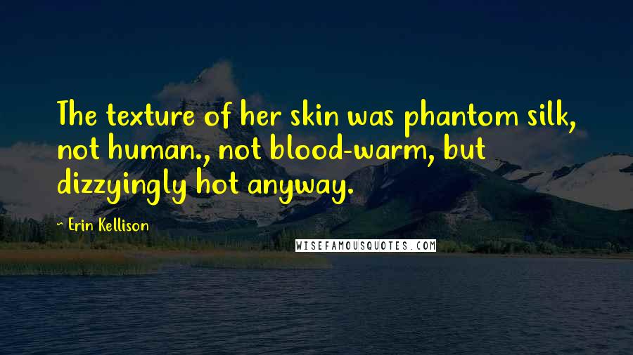Erin Kellison Quotes: The texture of her skin was phantom silk, not human., not blood-warm, but dizzyingly hot anyway.