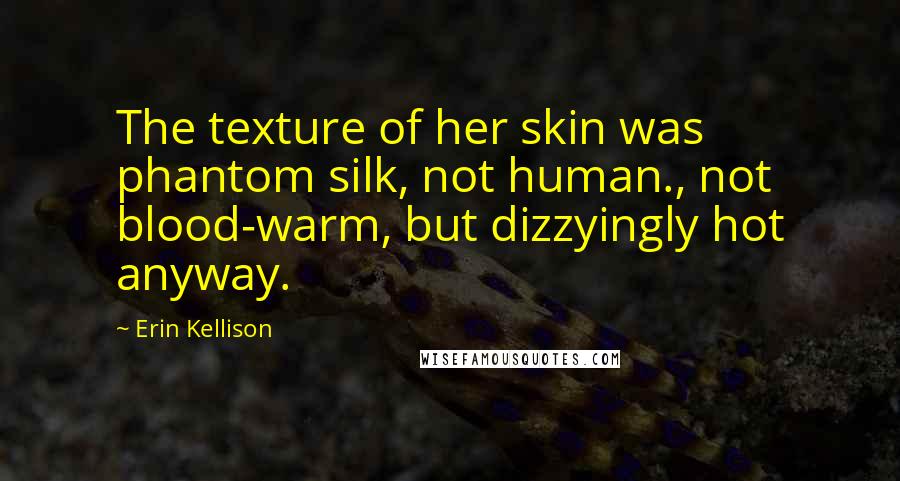 Erin Kellison Quotes: The texture of her skin was phantom silk, not human., not blood-warm, but dizzyingly hot anyway.