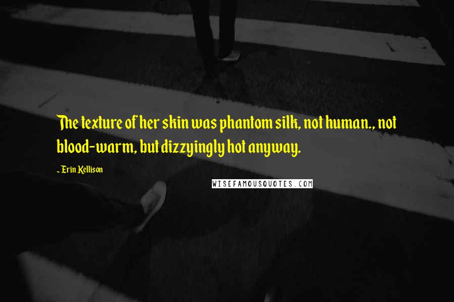 Erin Kellison Quotes: The texture of her skin was phantom silk, not human., not blood-warm, but dizzyingly hot anyway.