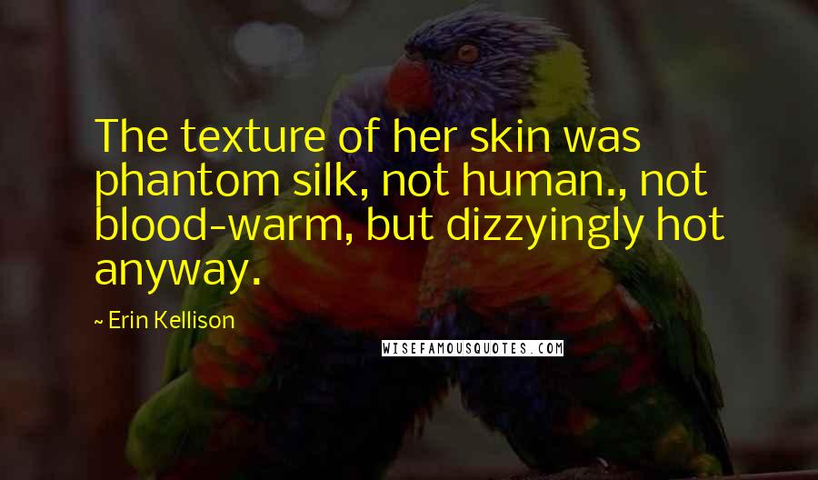 Erin Kellison Quotes: The texture of her skin was phantom silk, not human., not blood-warm, but dizzyingly hot anyway.
