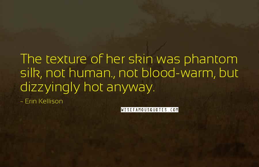 Erin Kellison Quotes: The texture of her skin was phantom silk, not human., not blood-warm, but dizzyingly hot anyway.