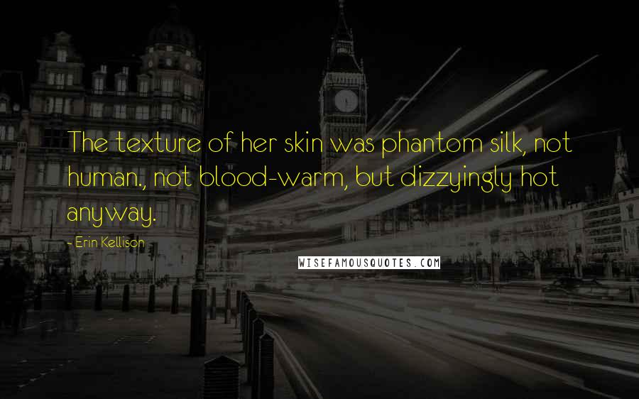 Erin Kellison Quotes: The texture of her skin was phantom silk, not human., not blood-warm, but dizzyingly hot anyway.