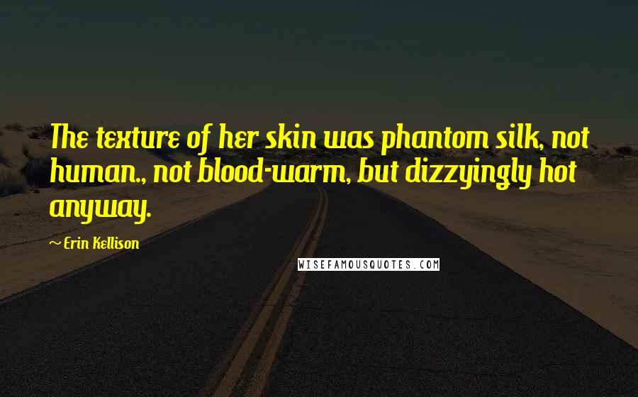 Erin Kellison Quotes: The texture of her skin was phantom silk, not human., not blood-warm, but dizzyingly hot anyway.