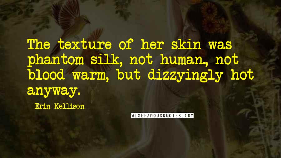 Erin Kellison Quotes: The texture of her skin was phantom silk, not human., not blood-warm, but dizzyingly hot anyway.