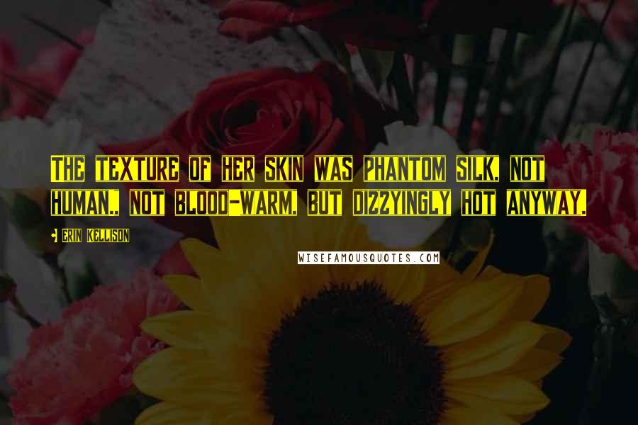 Erin Kellison Quotes: The texture of her skin was phantom silk, not human., not blood-warm, but dizzyingly hot anyway.