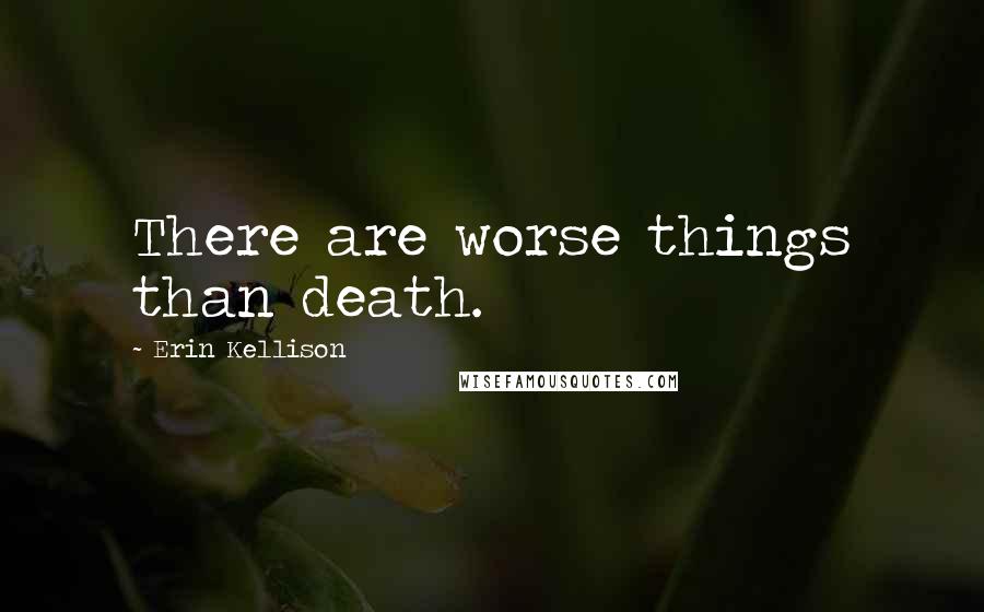 Erin Kellison Quotes: There are worse things than death.