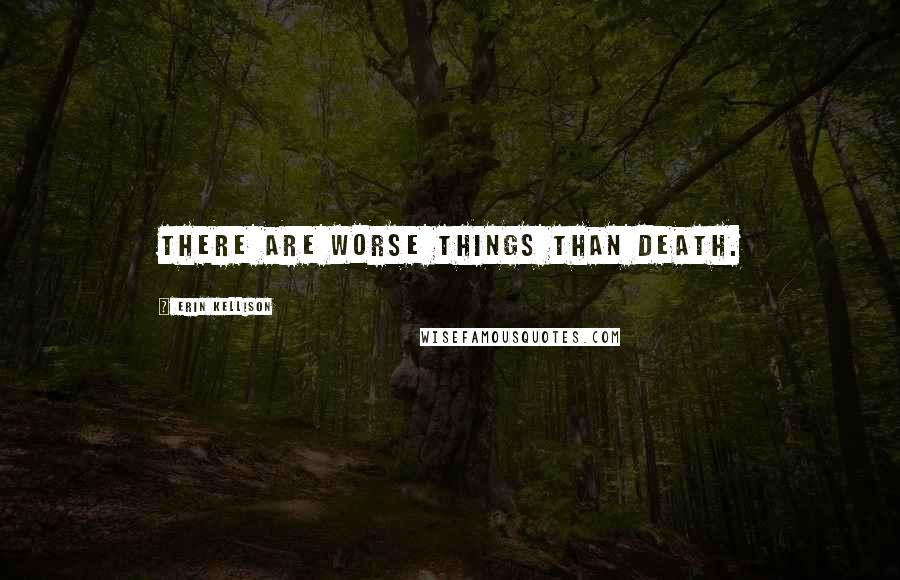 Erin Kellison Quotes: There are worse things than death.