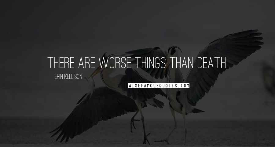 Erin Kellison Quotes: There are worse things than death.