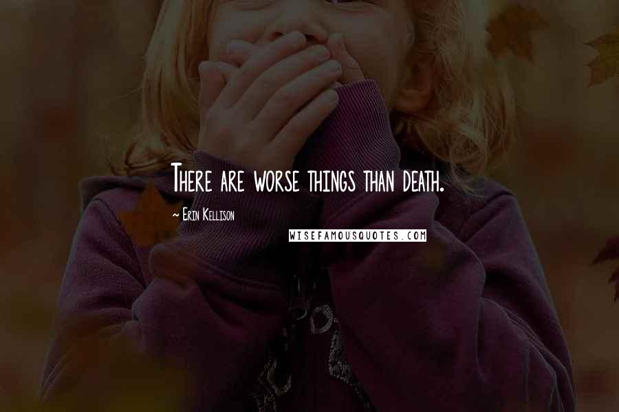 Erin Kellison Quotes: There are worse things than death.